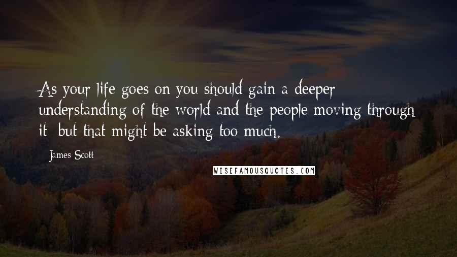 James Scott Quotes: As your life goes on you should gain a deeper understanding of the world and the people moving through it; but that might be asking too much.