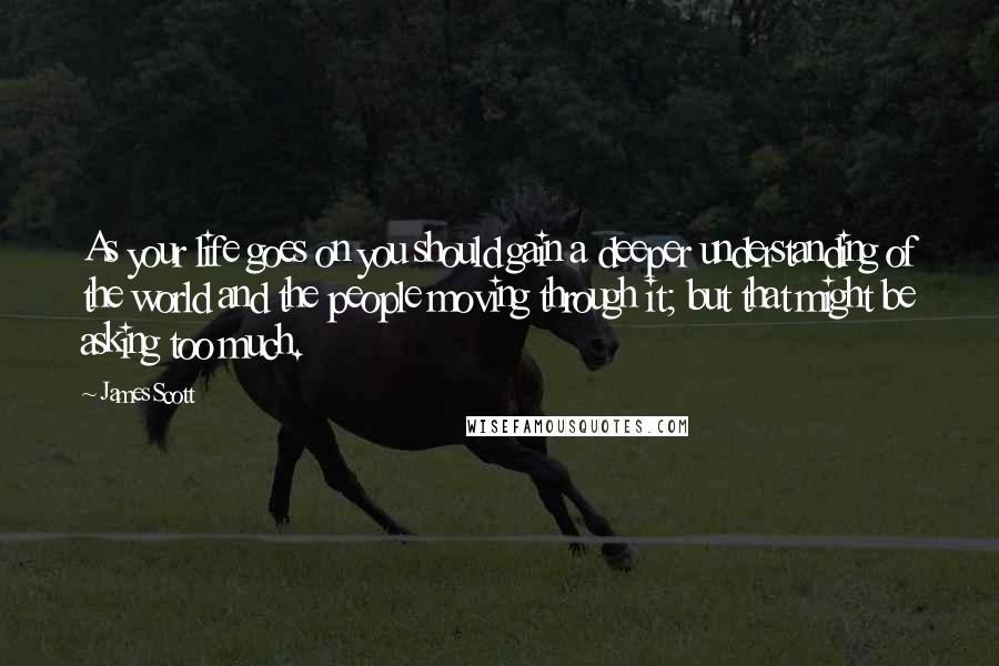 James Scott Quotes: As your life goes on you should gain a deeper understanding of the world and the people moving through it; but that might be asking too much.