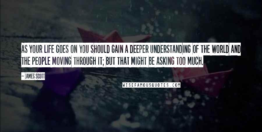 James Scott Quotes: As your life goes on you should gain a deeper understanding of the world and the people moving through it; but that might be asking too much.