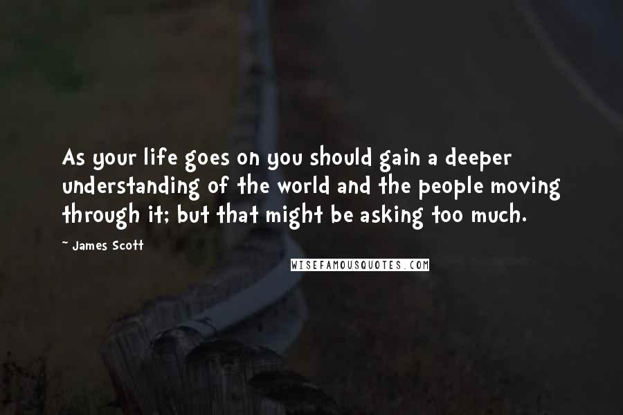 James Scott Quotes: As your life goes on you should gain a deeper understanding of the world and the people moving through it; but that might be asking too much.