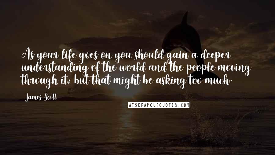 James Scott Quotes: As your life goes on you should gain a deeper understanding of the world and the people moving through it; but that might be asking too much.