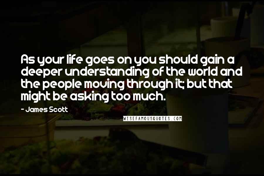 James Scott Quotes: As your life goes on you should gain a deeper understanding of the world and the people moving through it; but that might be asking too much.