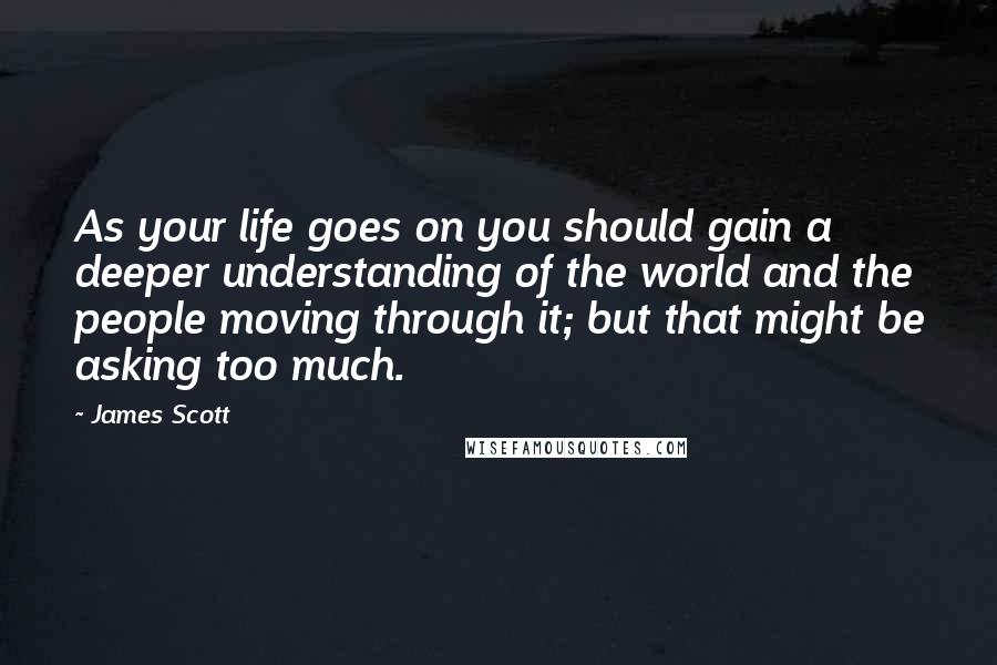 James Scott Quotes: As your life goes on you should gain a deeper understanding of the world and the people moving through it; but that might be asking too much.