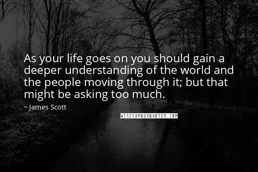 James Scott Quotes: As your life goes on you should gain a deeper understanding of the world and the people moving through it; but that might be asking too much.