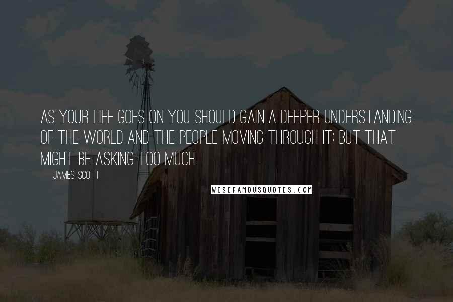 James Scott Quotes: As your life goes on you should gain a deeper understanding of the world and the people moving through it; but that might be asking too much.