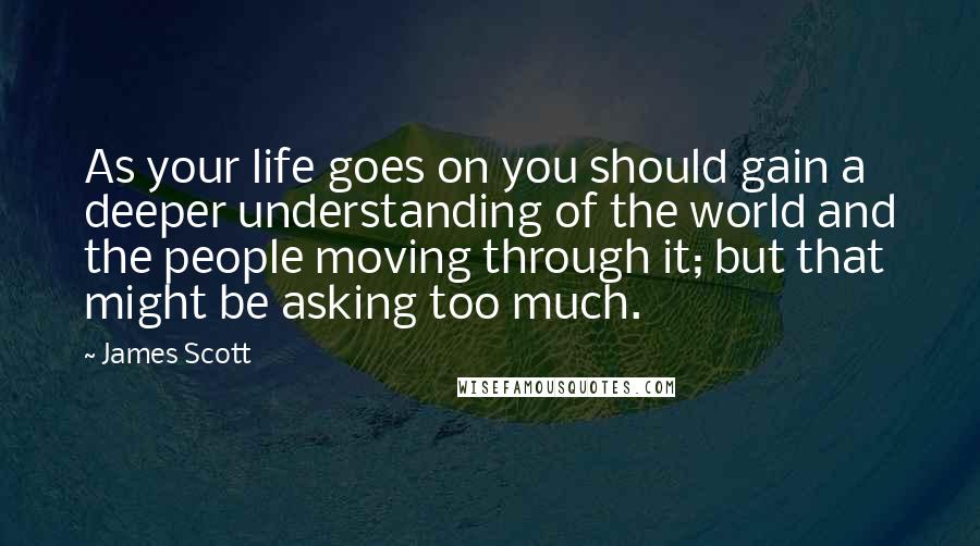 James Scott Quotes: As your life goes on you should gain a deeper understanding of the world and the people moving through it; but that might be asking too much.