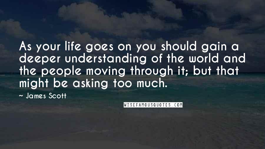 James Scott Quotes: As your life goes on you should gain a deeper understanding of the world and the people moving through it; but that might be asking too much.