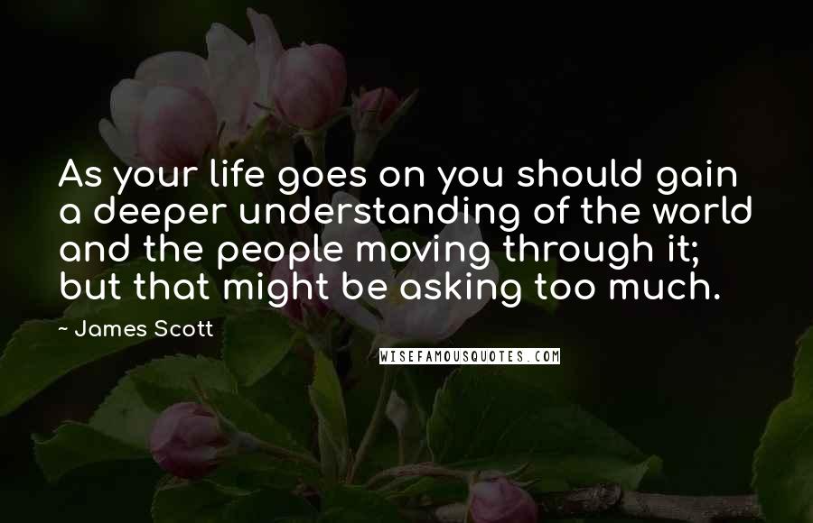 James Scott Quotes: As your life goes on you should gain a deeper understanding of the world and the people moving through it; but that might be asking too much.