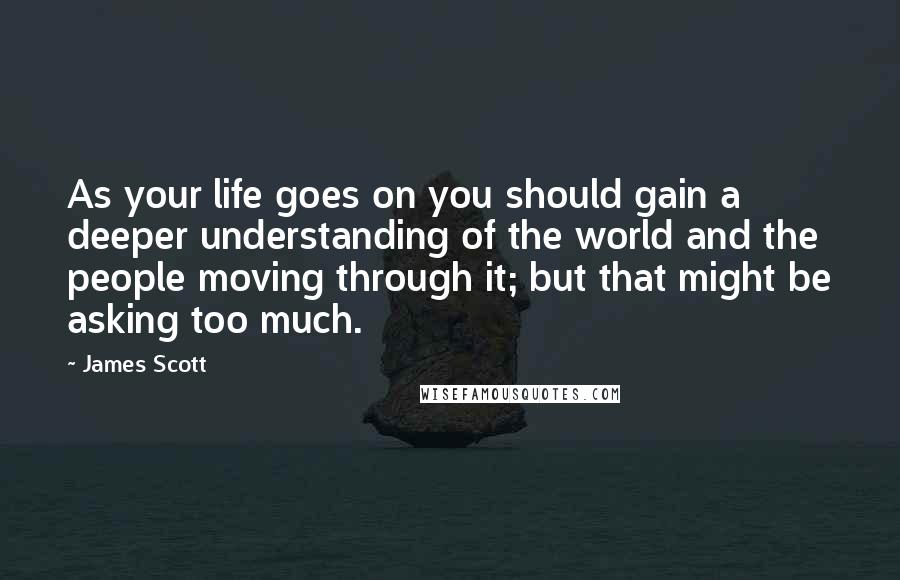 James Scott Quotes: As your life goes on you should gain a deeper understanding of the world and the people moving through it; but that might be asking too much.