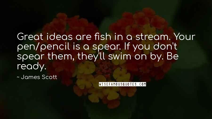 James Scott Quotes: Great ideas are fish in a stream. Your pen/pencil is a spear. If you don't spear them, they'll swim on by. Be ready.