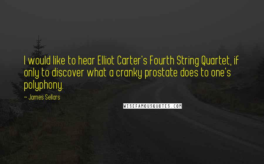 James Sellars Quotes: I would like to hear Elliot Carter's Fourth String Quartet, if only to discover what a cranky prostate does to one's polyphony.