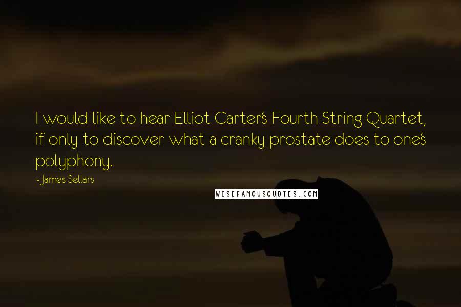 James Sellars Quotes: I would like to hear Elliot Carter's Fourth String Quartet, if only to discover what a cranky prostate does to one's polyphony.