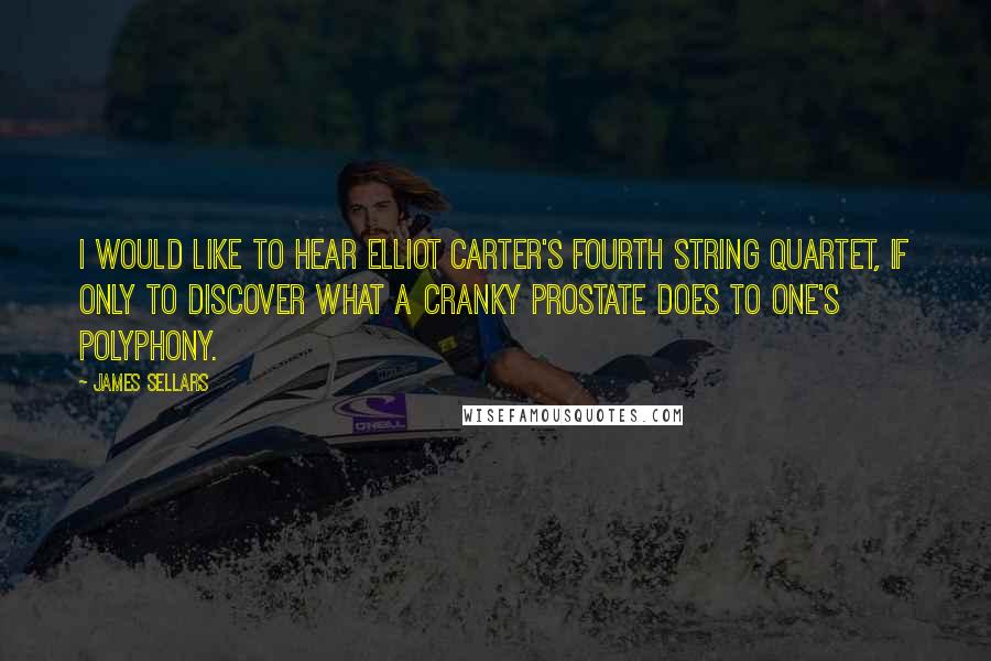 James Sellars Quotes: I would like to hear Elliot Carter's Fourth String Quartet, if only to discover what a cranky prostate does to one's polyphony.