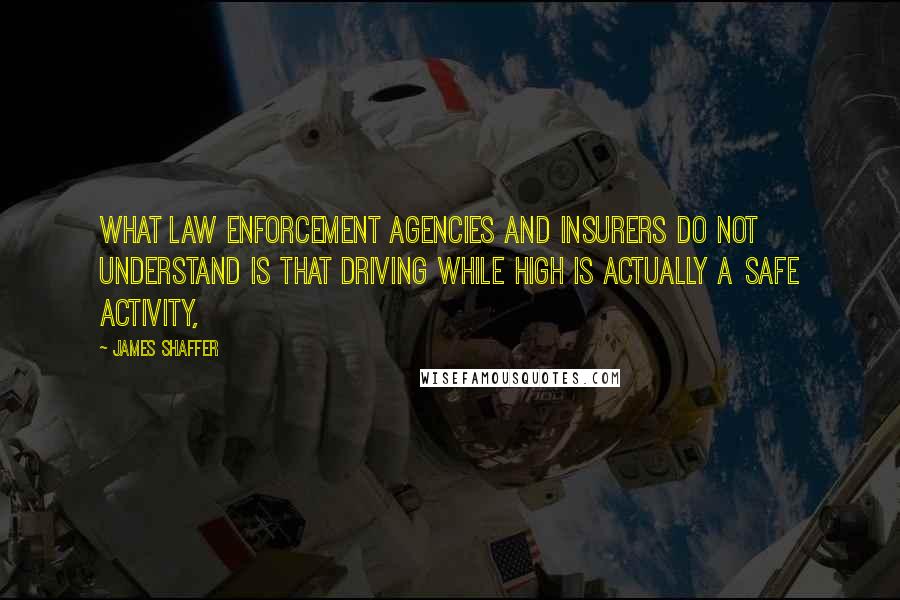 James Shaffer Quotes: What law enforcement agencies and insurers do not understand is that driving while high is actually a safe activity,