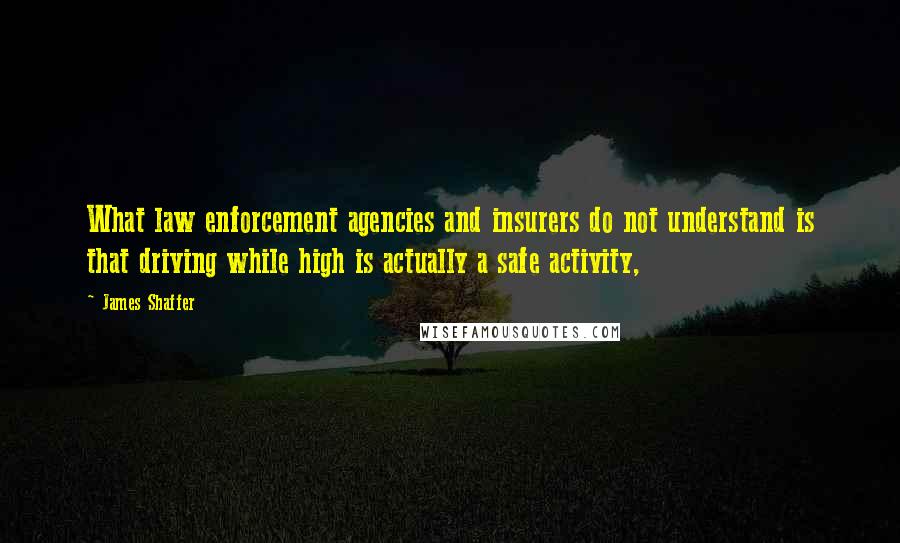 James Shaffer Quotes: What law enforcement agencies and insurers do not understand is that driving while high is actually a safe activity,