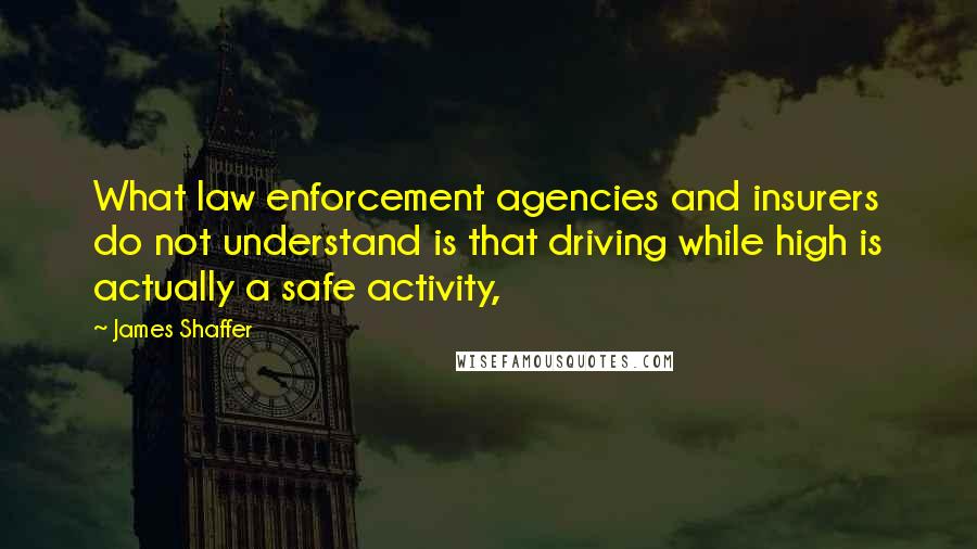 James Shaffer Quotes: What law enforcement agencies and insurers do not understand is that driving while high is actually a safe activity,