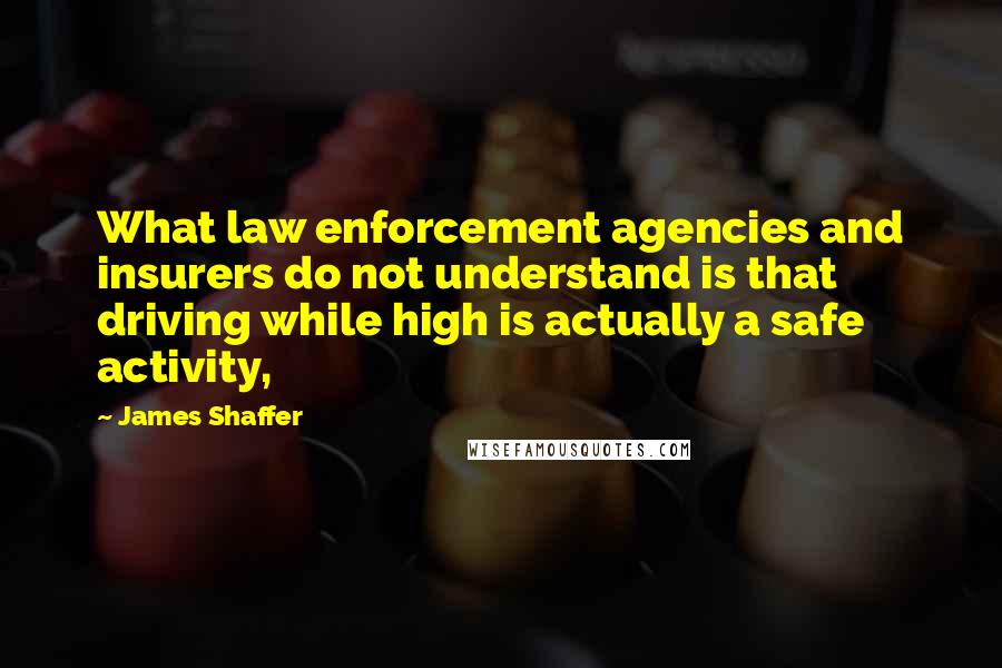 James Shaffer Quotes: What law enforcement agencies and insurers do not understand is that driving while high is actually a safe activity,