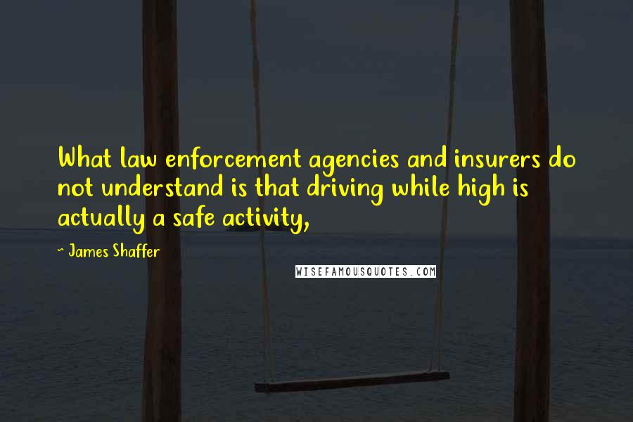 James Shaffer Quotes: What law enforcement agencies and insurers do not understand is that driving while high is actually a safe activity,