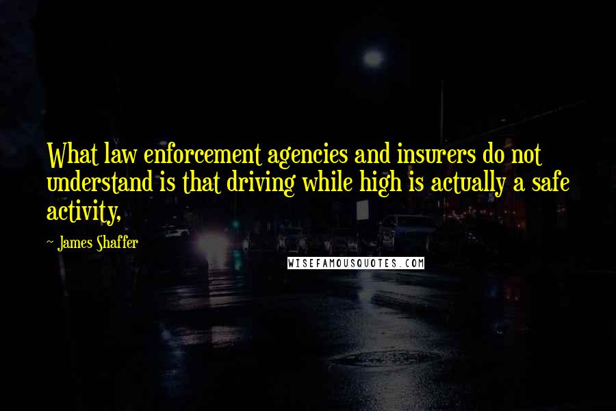 James Shaffer Quotes: What law enforcement agencies and insurers do not understand is that driving while high is actually a safe activity,