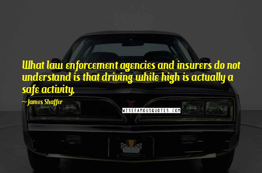 James Shaffer Quotes: What law enforcement agencies and insurers do not understand is that driving while high is actually a safe activity,