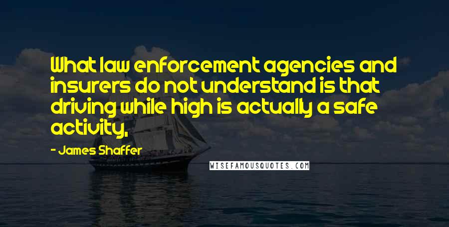 James Shaffer Quotes: What law enforcement agencies and insurers do not understand is that driving while high is actually a safe activity,