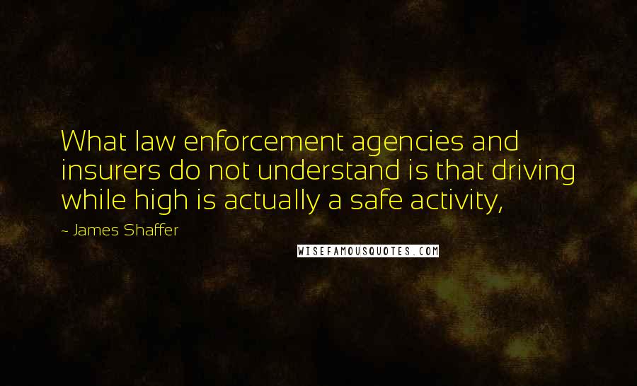 James Shaffer Quotes: What law enforcement agencies and insurers do not understand is that driving while high is actually a safe activity,