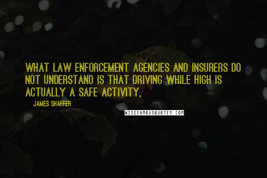 James Shaffer Quotes: What law enforcement agencies and insurers do not understand is that driving while high is actually a safe activity,