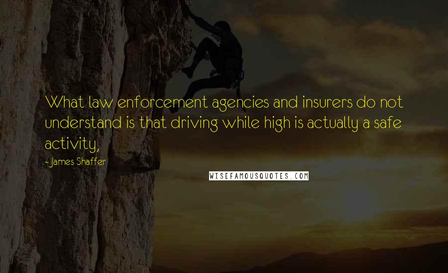 James Shaffer Quotes: What law enforcement agencies and insurers do not understand is that driving while high is actually a safe activity,