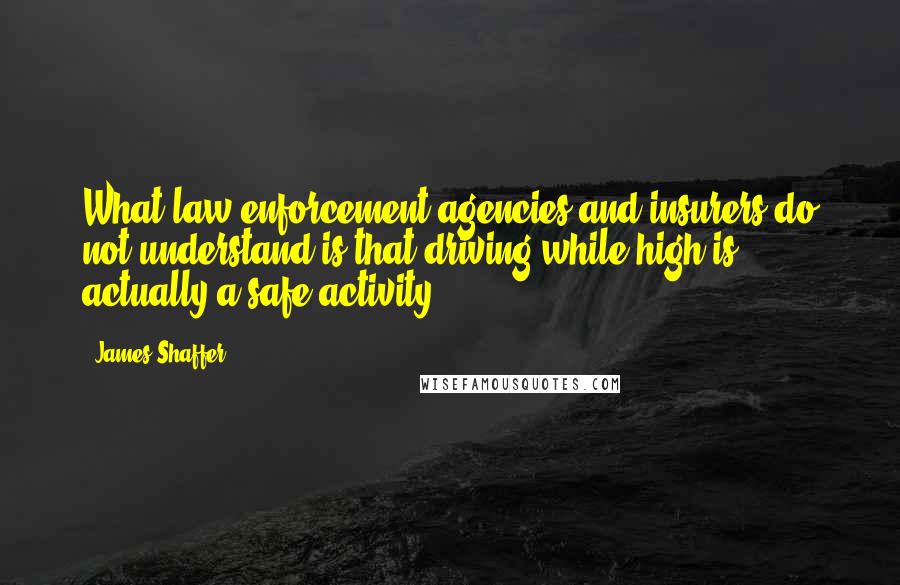 James Shaffer Quotes: What law enforcement agencies and insurers do not understand is that driving while high is actually a safe activity,