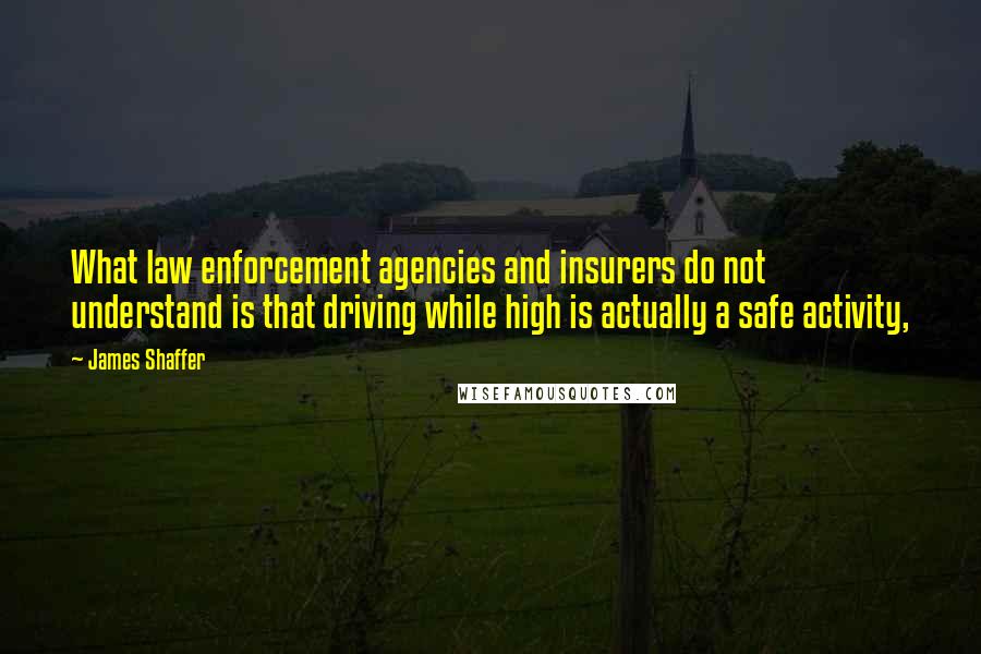 James Shaffer Quotes: What law enforcement agencies and insurers do not understand is that driving while high is actually a safe activity,