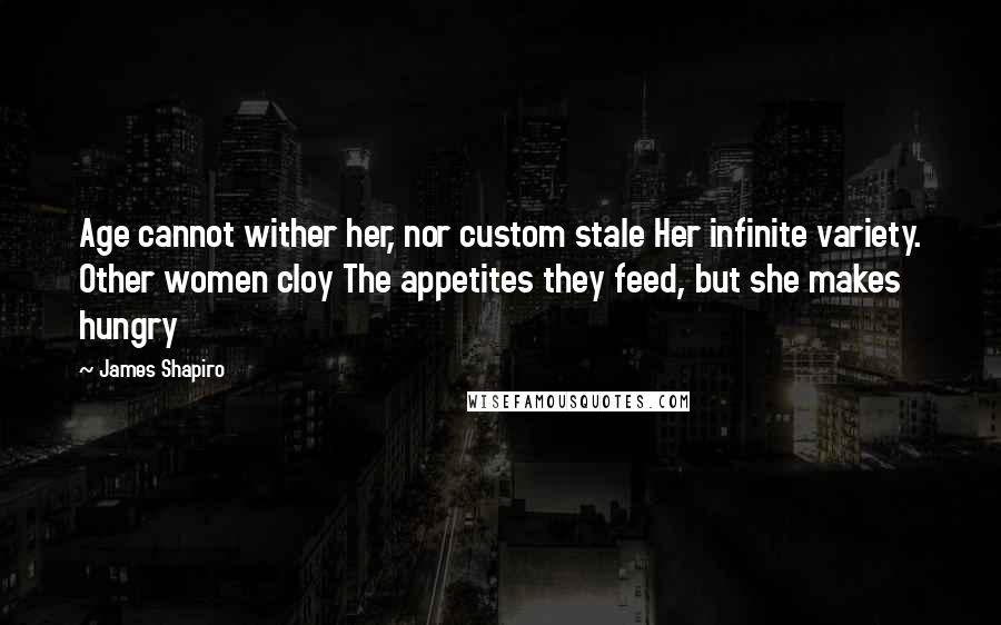 James Shapiro Quotes: Age cannot wither her, nor custom stale Her infinite variety. Other women cloy The appetites they feed, but she makes hungry