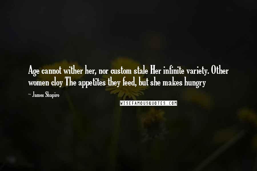 James Shapiro Quotes: Age cannot wither her, nor custom stale Her infinite variety. Other women cloy The appetites they feed, but she makes hungry