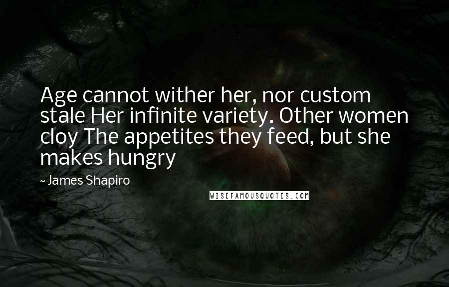 James Shapiro Quotes: Age cannot wither her, nor custom stale Her infinite variety. Other women cloy The appetites they feed, but she makes hungry