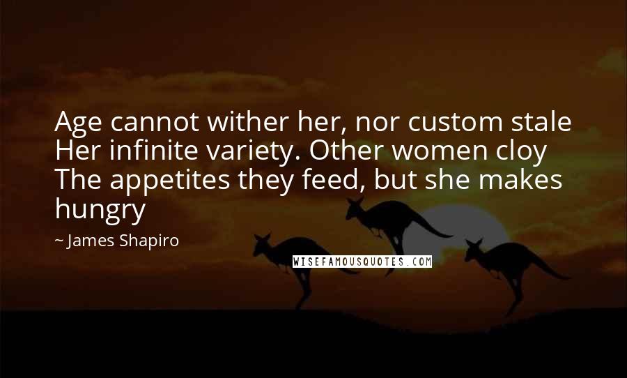 James Shapiro Quotes: Age cannot wither her, nor custom stale Her infinite variety. Other women cloy The appetites they feed, but she makes hungry