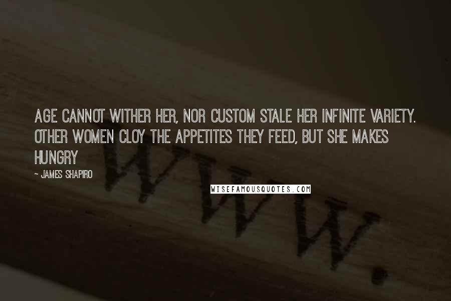James Shapiro Quotes: Age cannot wither her, nor custom stale Her infinite variety. Other women cloy The appetites they feed, but she makes hungry