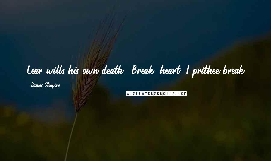 James Shapiro Quotes: Lear wills his own death: "Break, heart, I prithee break