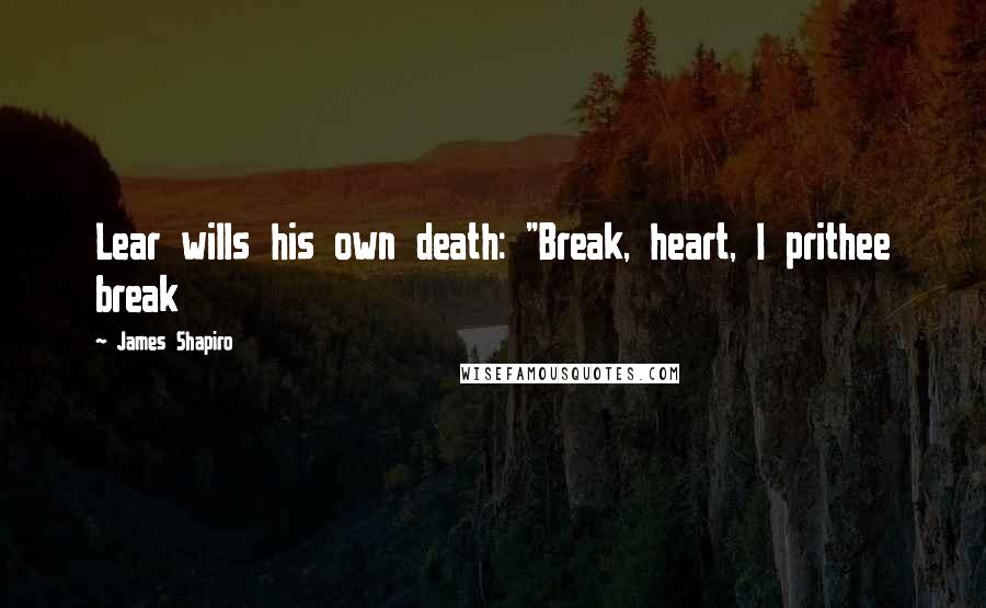 James Shapiro Quotes: Lear wills his own death: "Break, heart, I prithee break