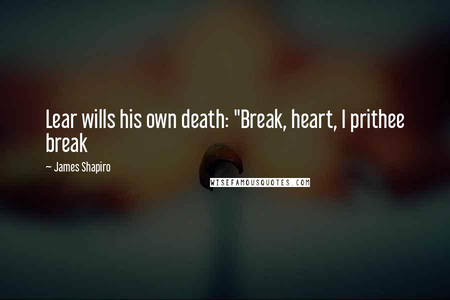 James Shapiro Quotes: Lear wills his own death: "Break, heart, I prithee break