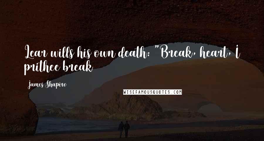James Shapiro Quotes: Lear wills his own death: "Break, heart, I prithee break