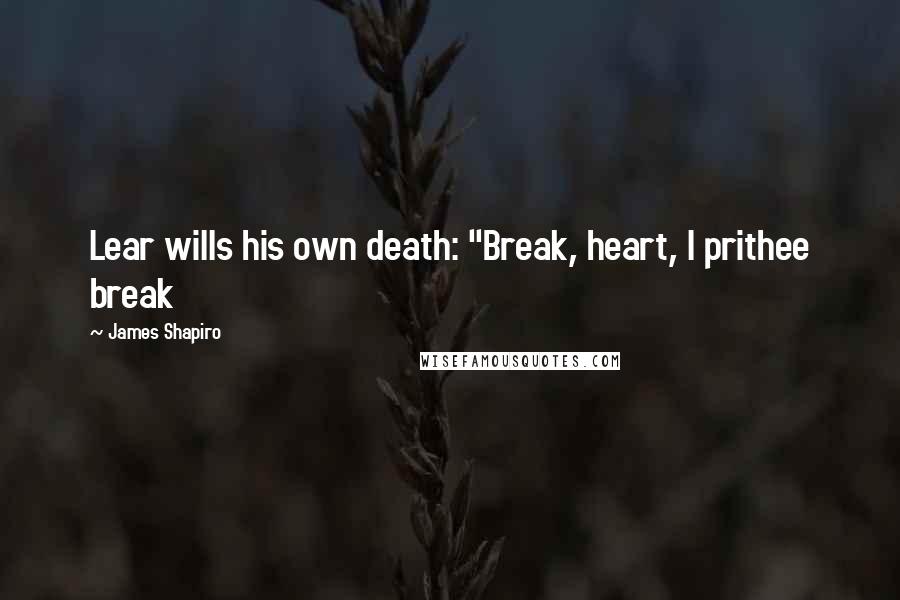 James Shapiro Quotes: Lear wills his own death: "Break, heart, I prithee break