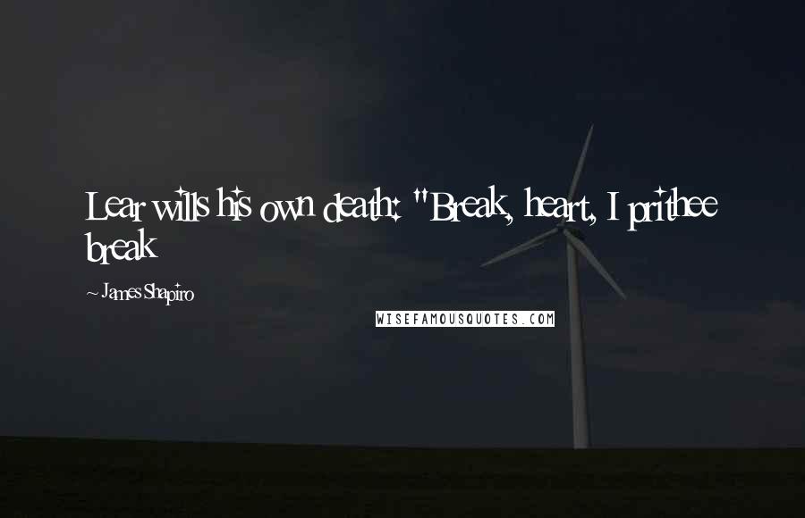 James Shapiro Quotes: Lear wills his own death: "Break, heart, I prithee break