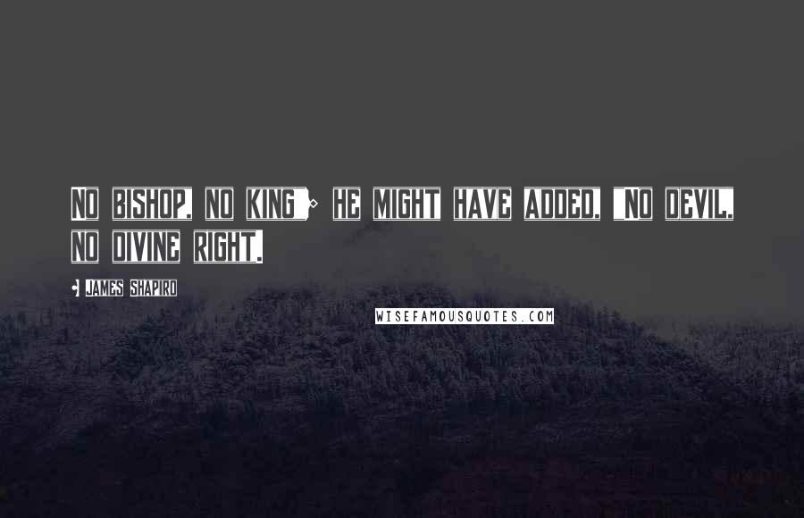 James Shapiro Quotes: No bishop, no king"; he might have added, "No devil, no divine right.