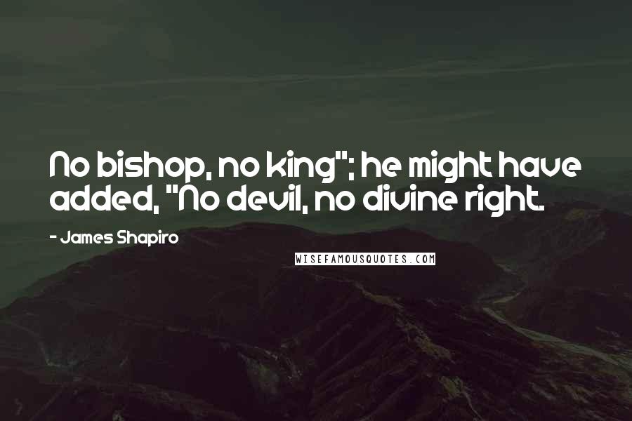 James Shapiro Quotes: No bishop, no king"; he might have added, "No devil, no divine right.