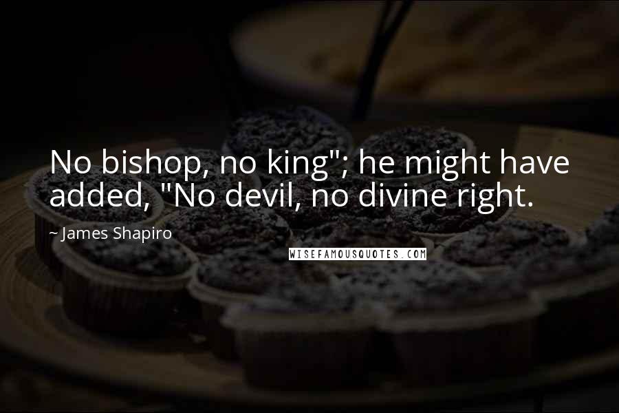 James Shapiro Quotes: No bishop, no king"; he might have added, "No devil, no divine right.