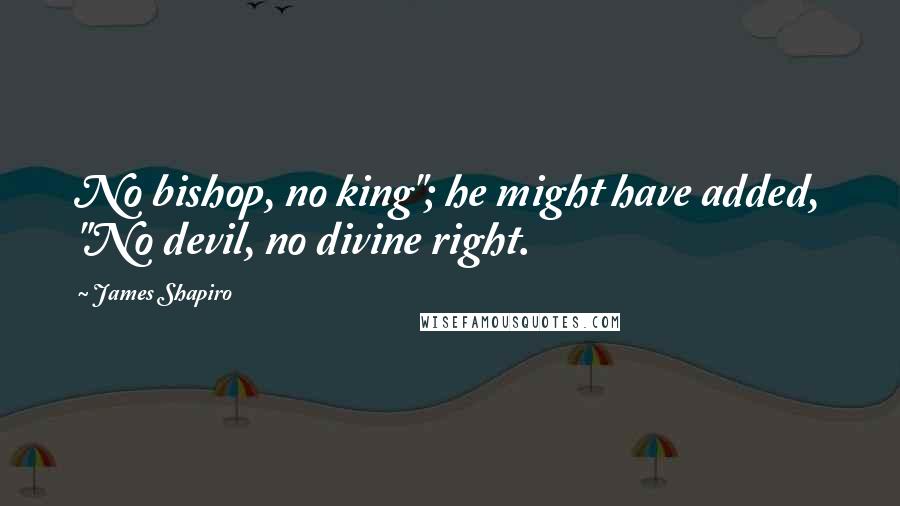 James Shapiro Quotes: No bishop, no king"; he might have added, "No devil, no divine right.