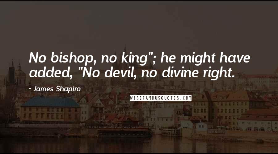 James Shapiro Quotes: No bishop, no king"; he might have added, "No devil, no divine right.