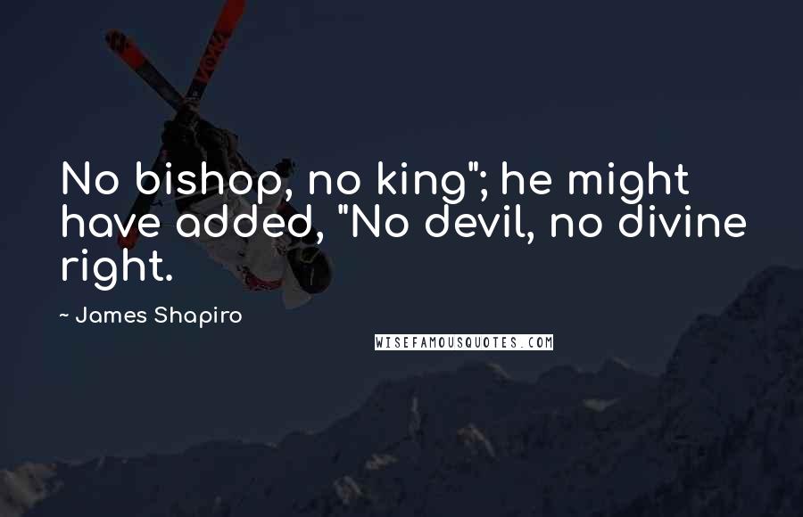 James Shapiro Quotes: No bishop, no king"; he might have added, "No devil, no divine right.