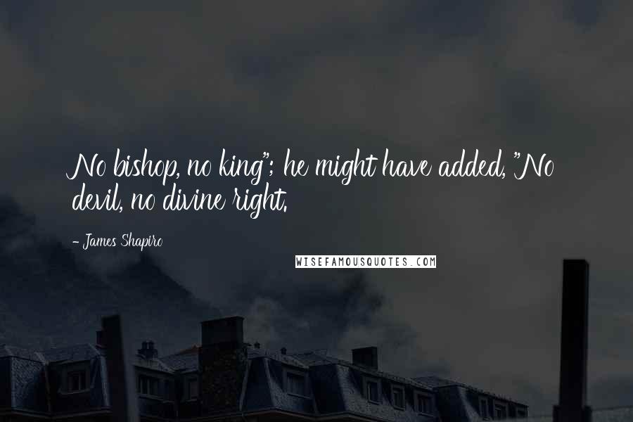 James Shapiro Quotes: No bishop, no king"; he might have added, "No devil, no divine right.