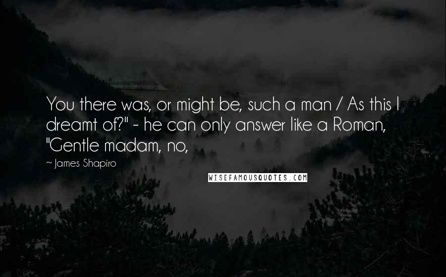 James Shapiro Quotes: You there was, or might be, such a man / As this I dreamt of?" - he can only answer like a Roman, "Gentle madam, no,