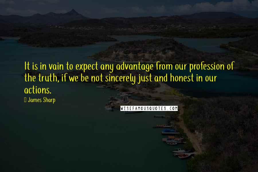 James Sharp Quotes: It is in vain to expect any advantage from our profession of the truth, if we be not sincerely just and honest in our actions.